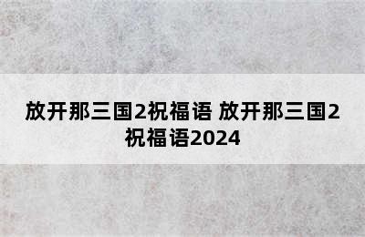 放开那三国2祝福语 放开那三国2祝福语2024